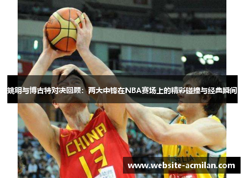 姚明与博古特对决回顾：两大中锋在NBA赛场上的精彩碰撞与经典瞬间