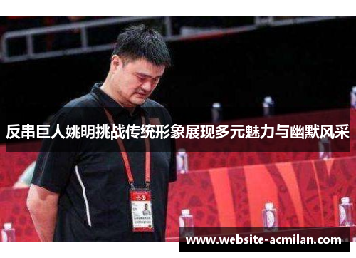 反串巨人姚明挑战传统形象展现多元魅力与幽默风采