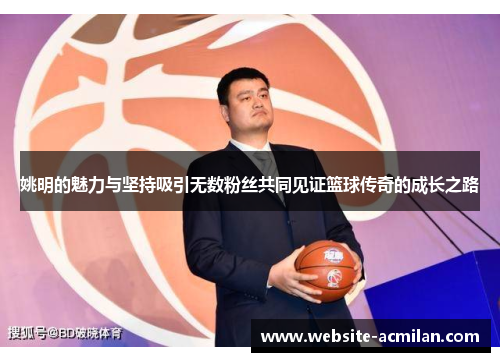 姚明的魅力与坚持吸引无数粉丝共同见证篮球传奇的成长之路