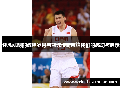 怀念姚明的辉煌岁月与篮球传奇带给我们的感动与启示